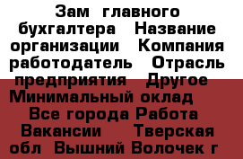 Зам. главного бухгалтера › Название организации ­ Компания-работодатель › Отрасль предприятия ­ Другое › Минимальный оклад ­ 1 - Все города Работа » Вакансии   . Тверская обл.,Вышний Волочек г.